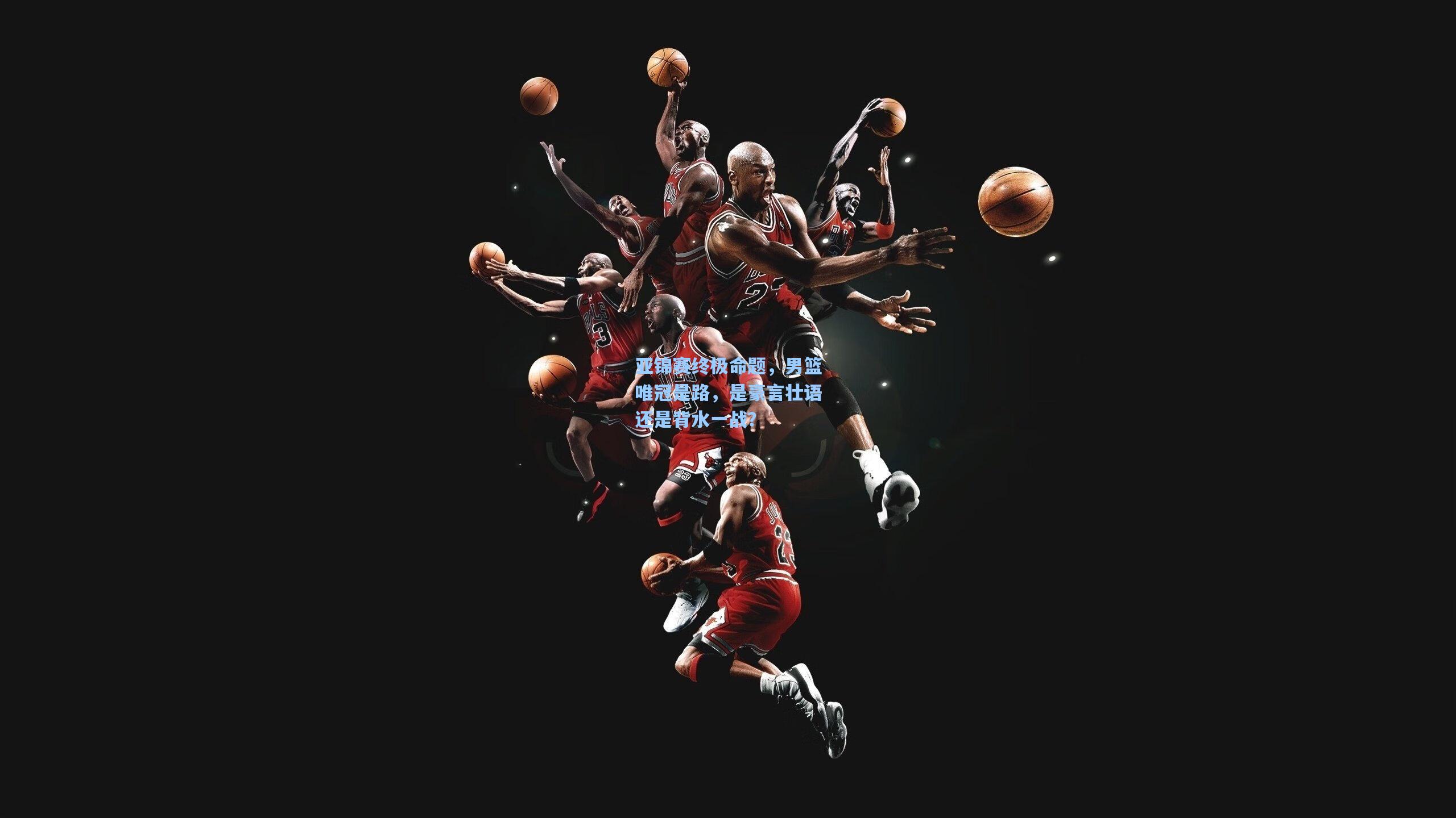 亚锦赛终极命题，男篮唯冠是路，是豪言壮语还是背水一战？