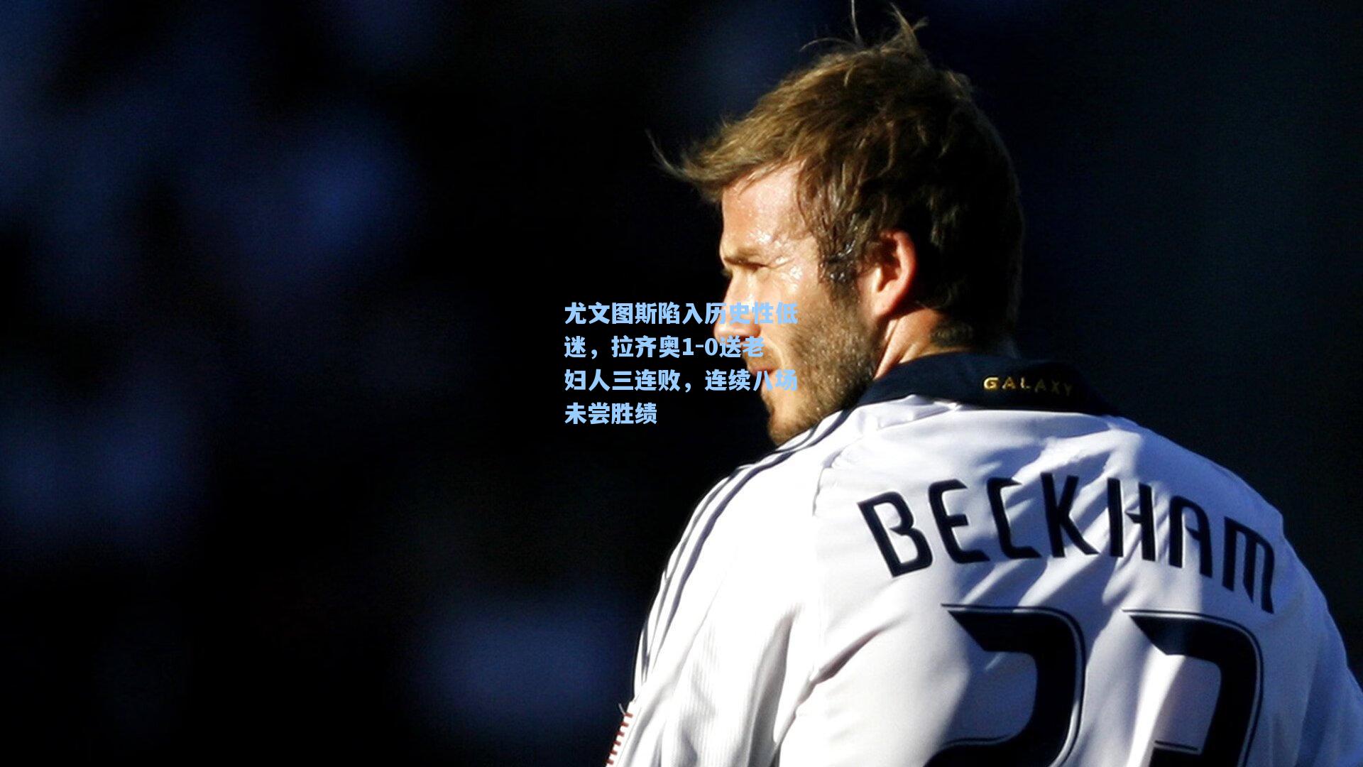 尤文图斯陷入历史性低迷，拉齐奥1-0送老妇人三连败，连续八场未尝胜绩