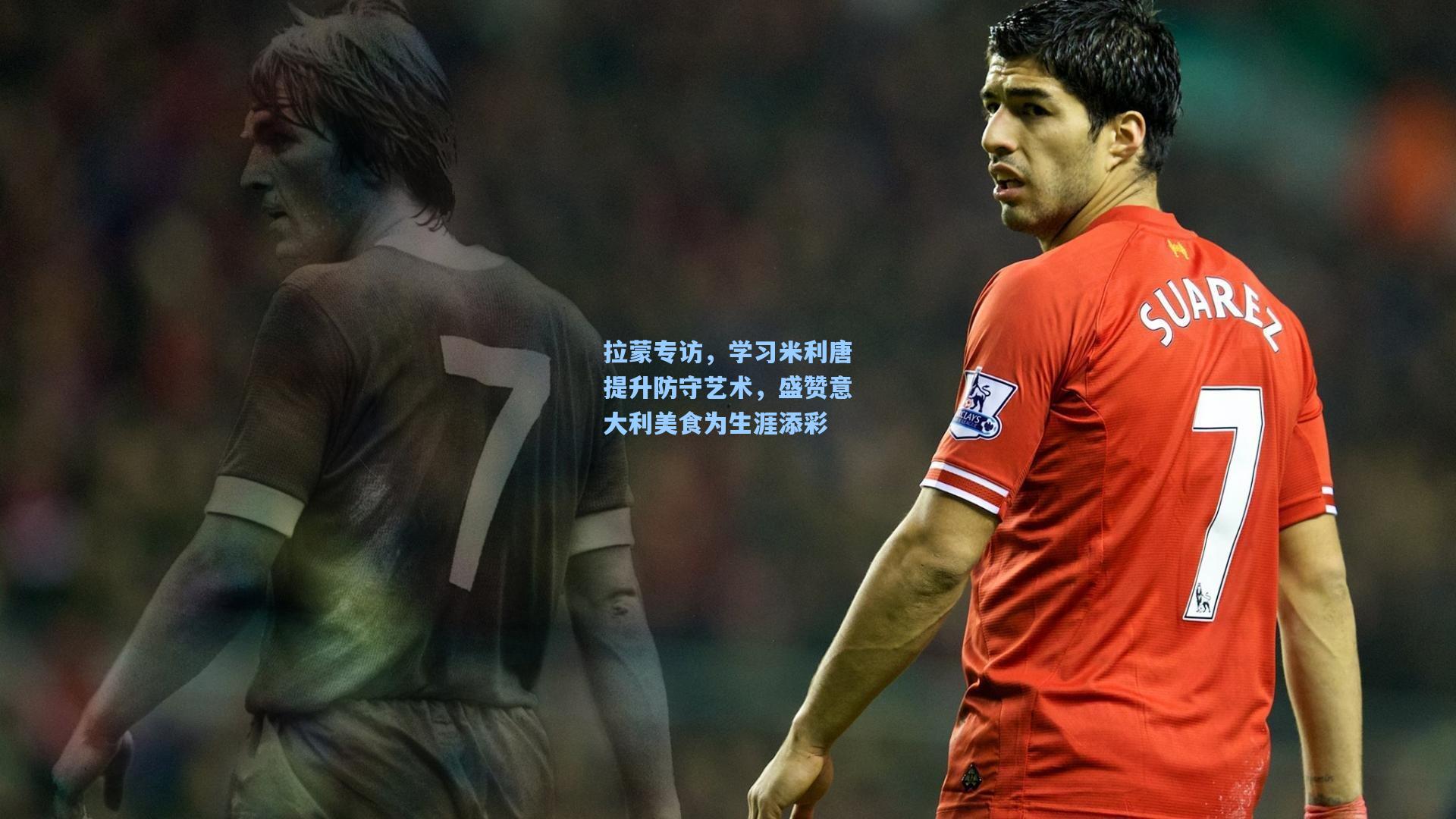 拉蒙专访，学习米利唐提升防守艺术，盛赞意大利美食为生涯添彩