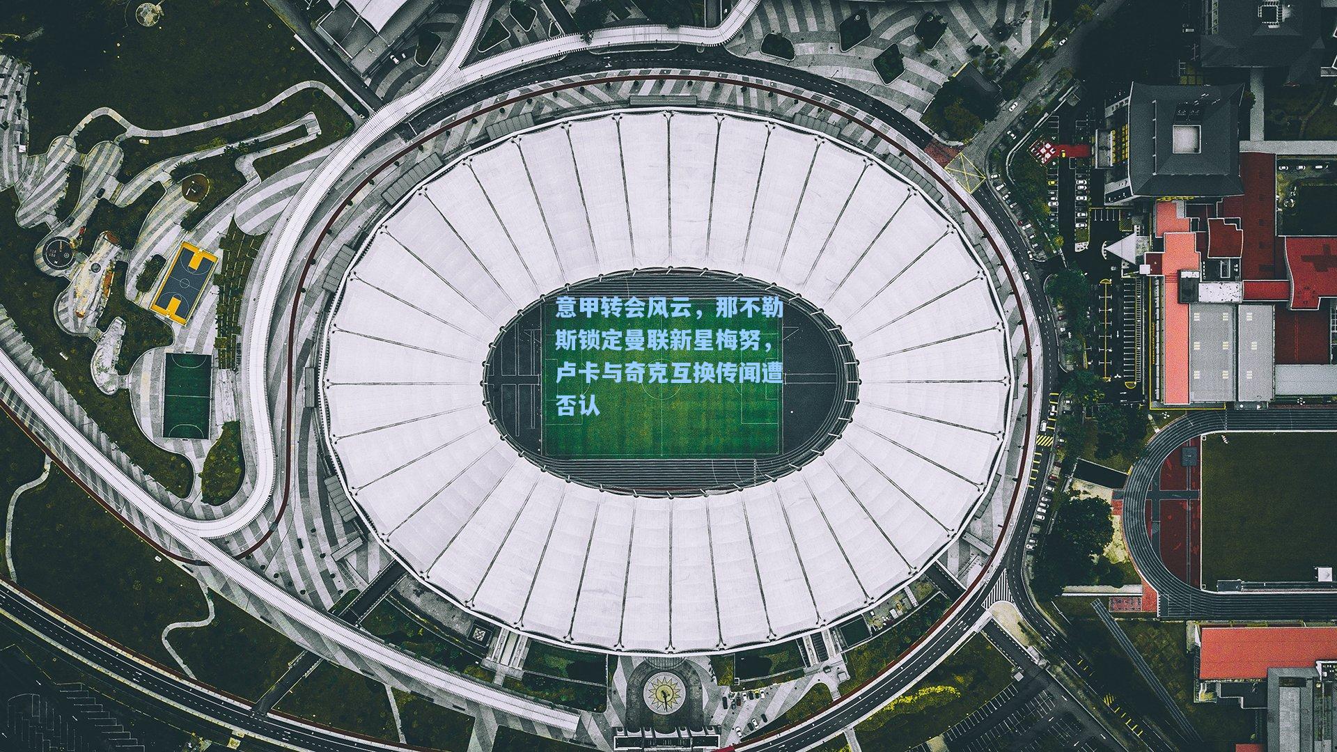 意甲转会风云，那不勒斯锁定曼联新星梅努，卢卡与奇克互换传闻遭否认