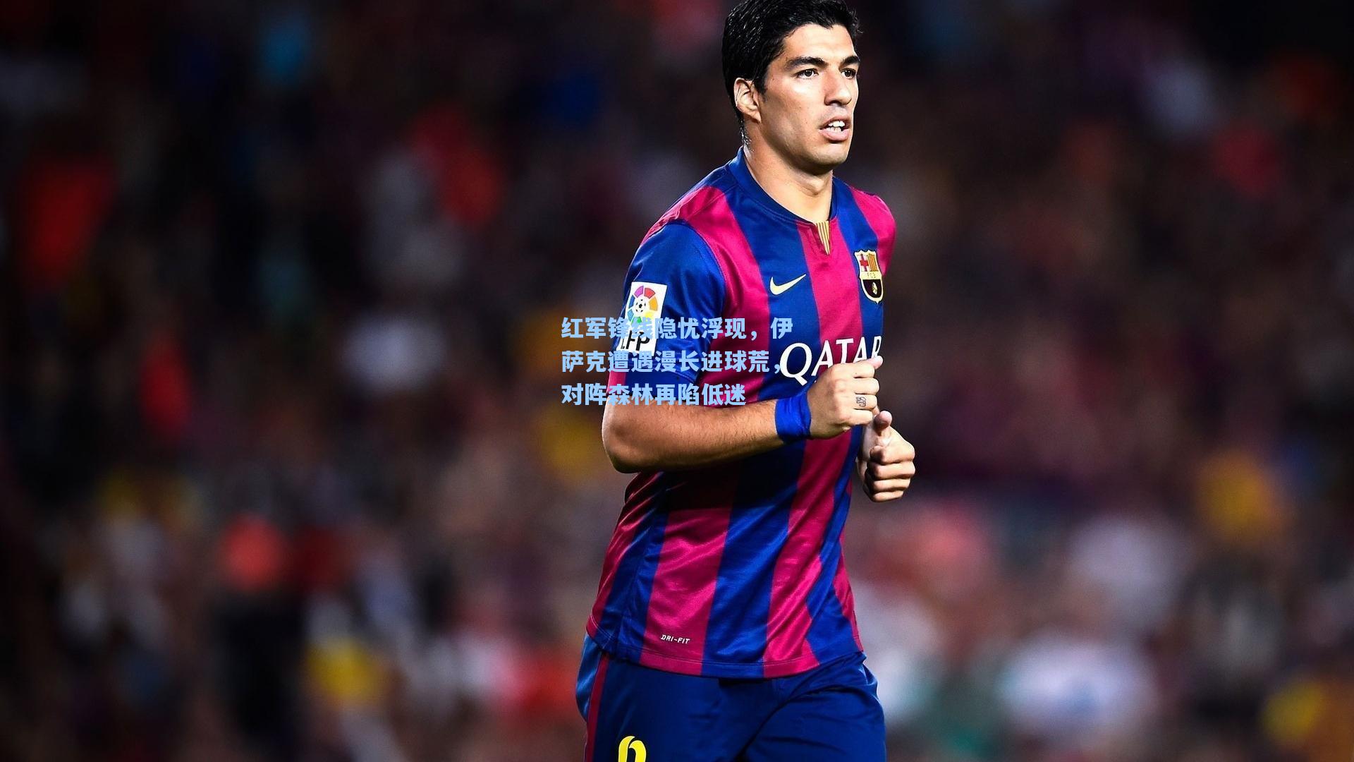 红军锋线隐忧浮现,伊萨克遭遇漫长进球荒,对阵森林再陷低迷