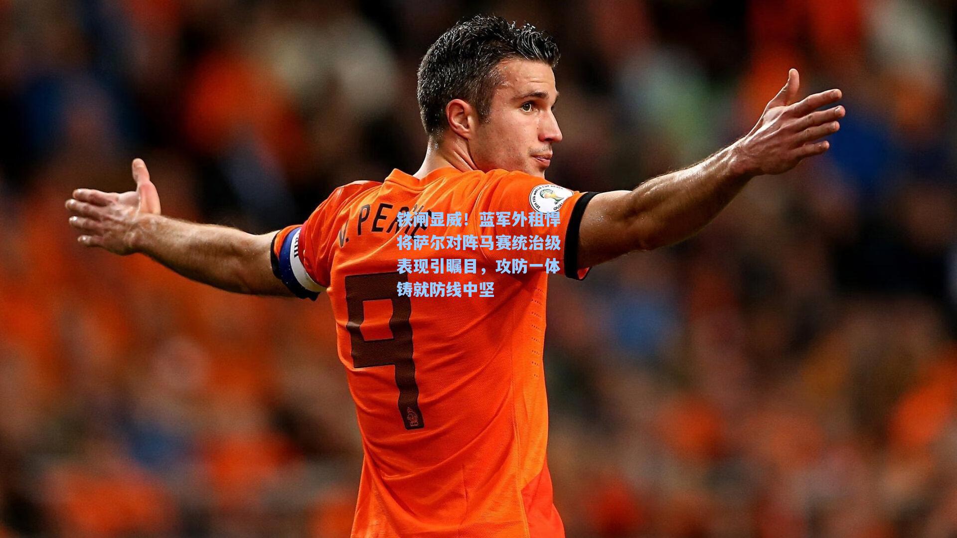 铁闸显威！蓝军外租悍将萨尔对阵马赛统治级表现引瞩目，攻防一体铸就防线中坚