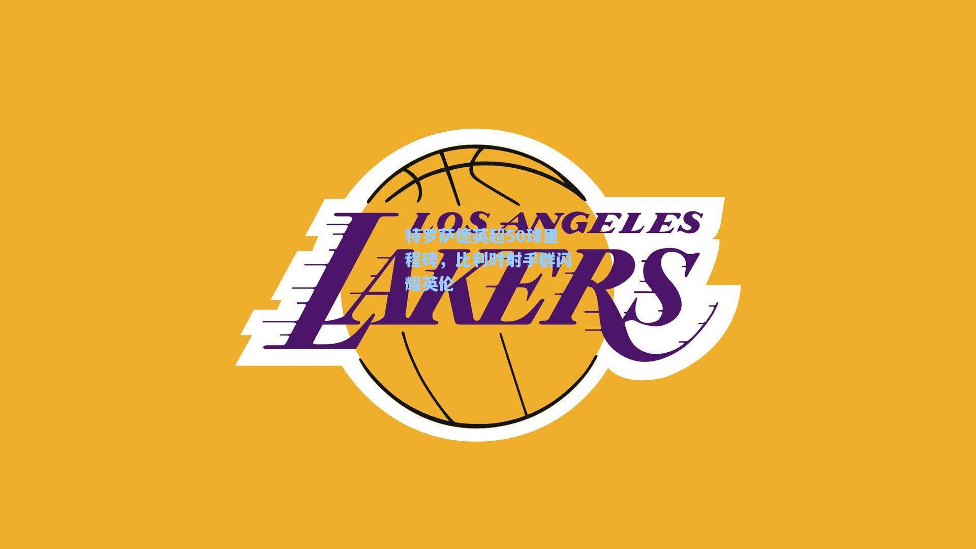 特罗萨德英超50球里程碑,比利时射手群闪耀英伦