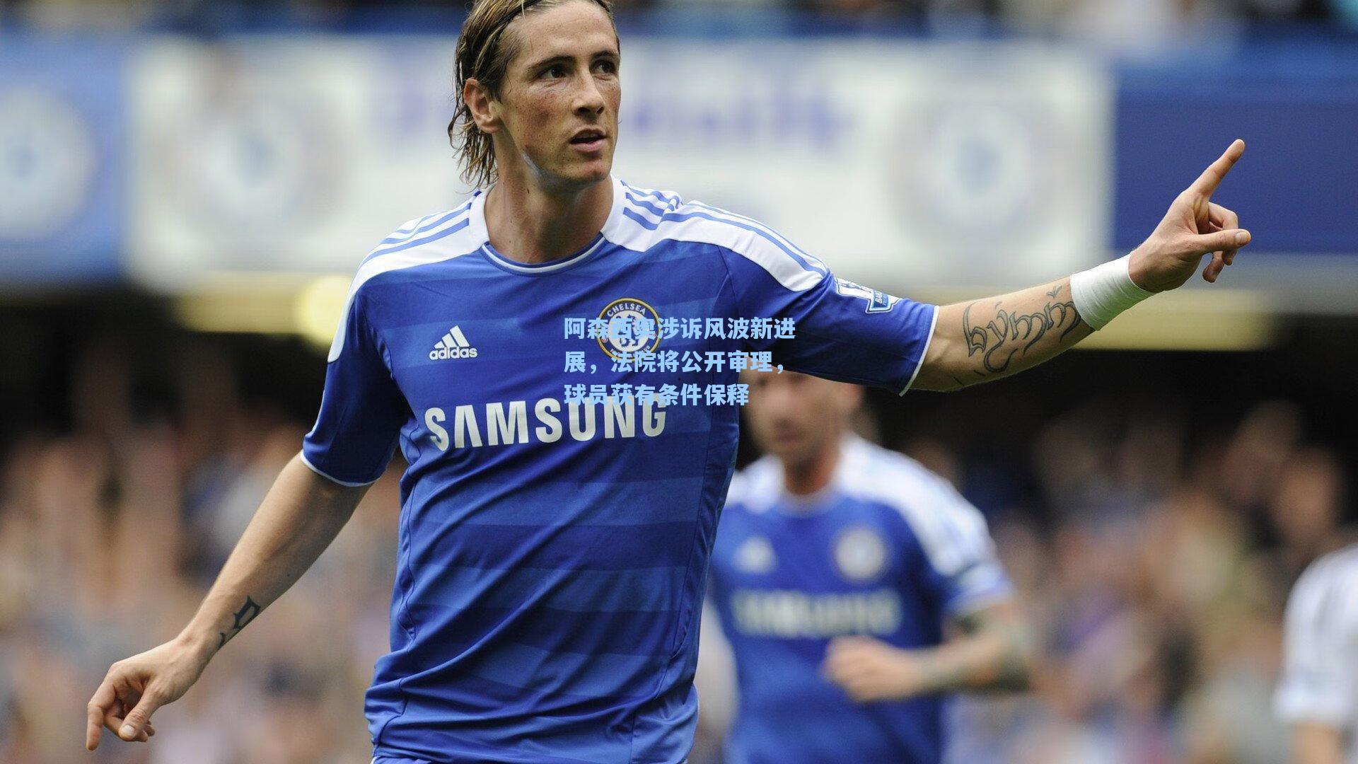 阿森西奥涉诉风波新进展,法院将公开审理,球员获有条件保释
