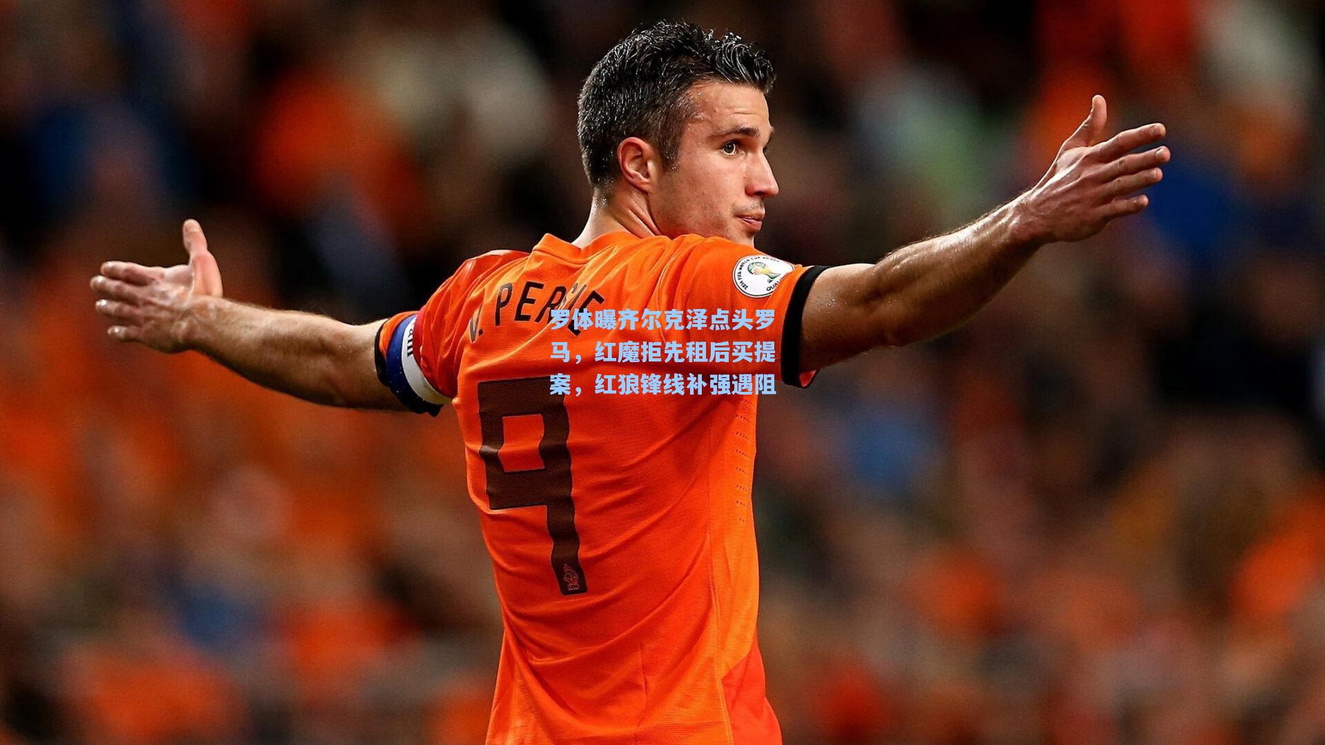 罗体曝齐尔克泽点头罗马，红魔拒先租后买提案，红狼锋线补强遇阻